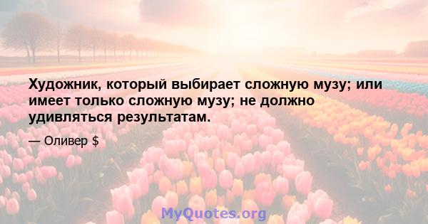 Художник, который выбирает сложную музу; или имеет только сложную музу; не должно удивляться результатам.