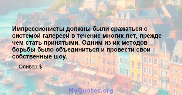 Импрессионисты должны были сражаться с системой галереей в течение многих лет, прежде чем стать принятыми. Одним из их методов борьбы было объединиться и провести свои собственные шоу.