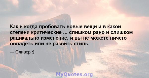 Как и когда пробовать новые вещи и в какой степени критические ... слишком рано и слишком радикально изменение, и вы не можете ничего овладеть или не развить стиль.