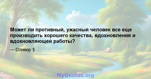 Может ли противный, ужасный человек все еще производить хорошего качества, вдохновления и вдохновляющей работы?