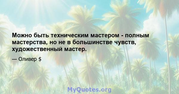 Можно быть техническим мастером - полным мастерства, но не в большинстве чувств, художественный мастер.