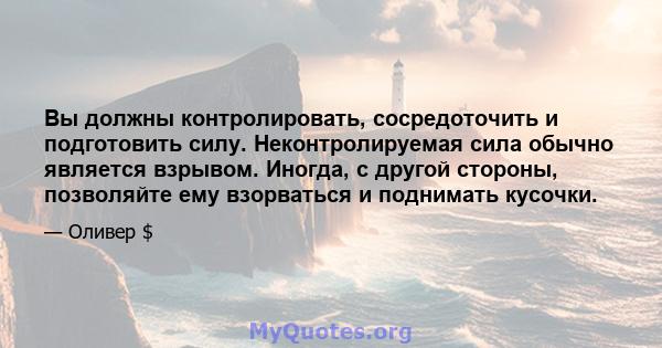 Вы должны контролировать, сосредоточить и подготовить силу. Неконтролируемая сила обычно является взрывом. Иногда, с другой стороны, позволяйте ему взорваться и поднимать кусочки.