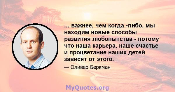 ... важнее, чем когда -либо, мы находим новые способы развития любопытства - потому что наша карьера, наше счастье и процветание наших детей зависят от этого.