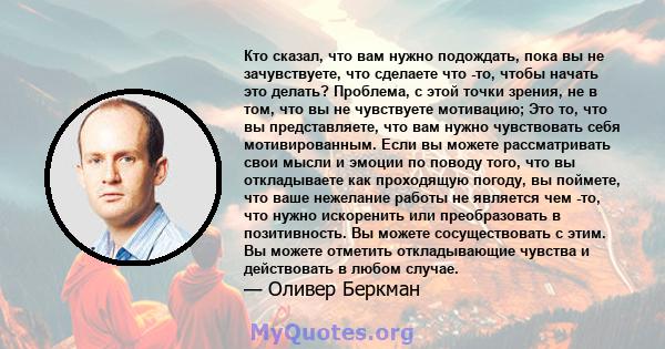 Кто сказал, что вам нужно подождать, пока вы не зачувствуете, что сделаете что -то, чтобы начать это делать? Проблема, с этой точки зрения, не в том, что вы не чувствуете мотивацию; Это то, что вы представляете, что вам 