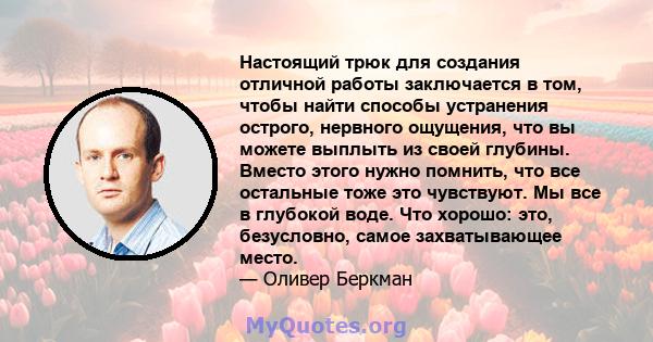 Настоящий трюк для создания отличной работы заключается в том, чтобы найти способы устранения острого, нервного ощущения, что вы можете выплыть из своей глубины. Вместо этого нужно помнить, что все остальные тоже это