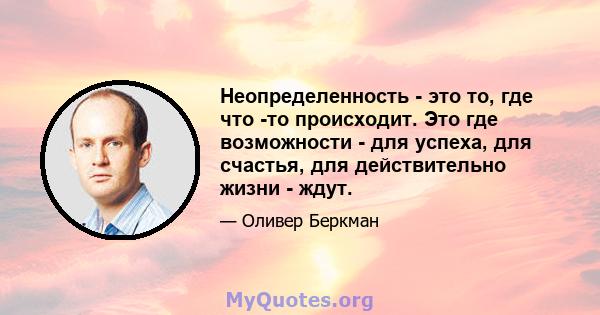 Неопределенность - это то, где что -то происходит. Это где возможности - для успеха, для счастья, для действительно жизни - ждут.