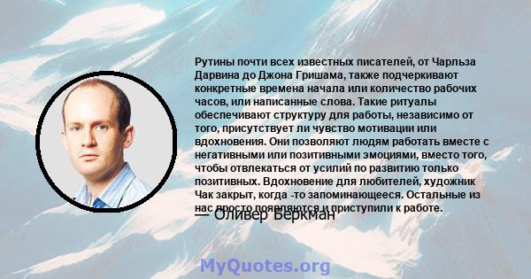 Рутины почти всех известных писателей, от Чарльза Дарвина до Джона Гришама, также подчеркивают конкретные времена начала или количество рабочих часов, или написанные слова. Такие ритуалы обеспечивают структуру для