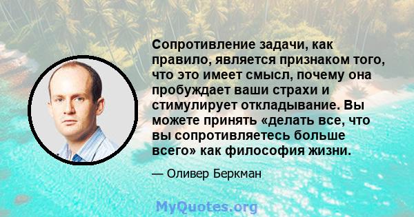 Сопротивление задачи, как правило, является признаком того, что это имеет смысл, почему она пробуждает ваши страхи и стимулирует откладывание. Вы можете принять «делать все, что вы сопротивляетесь больше всего» как