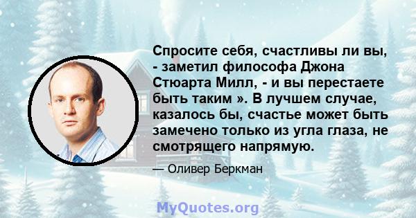 Спросите себя, счастливы ли вы, - заметил философа Джона Стюарта Милл, - и вы перестаете быть таким ». В лучшем случае, казалось бы, счастье может быть замечено только из угла глаза, не смотрящего напрямую.