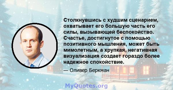 Столкнувшись с худшим сценарием, охватывает его большую часть его силы, вызывающей беспокойство. Счастье, достигнутое с помощью позитивного мышления, может быть мимолетным, а хрупкая, негативная визуализация создает