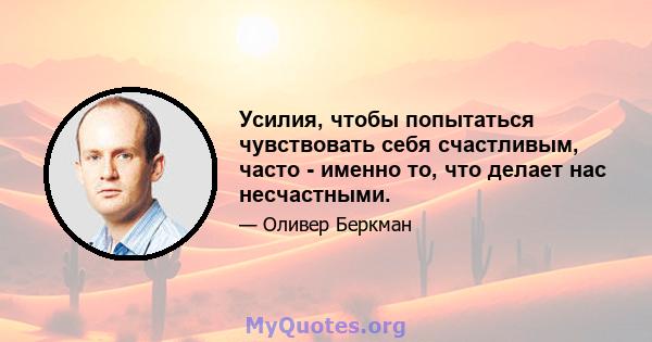 Усилия, чтобы попытаться чувствовать себя счастливым, часто - именно то, что делает нас несчастными.