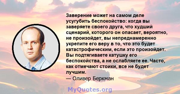 Заверение может на самом деле усугубить беспокойство: когда вы заверяете своего друга, что худший сценарий, которого он опасает, вероятно, не произойдет, вы непреднамеренно укрепите его веру в то, что это будет