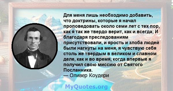 Для меня лишь необходимо добавить, что доктрины, которые я начал проповедовать около семи лет с тех пор, как я так же твердо верит, как и всегда; И благодаря преследованиям присутствовали, и ярость и злоба людей были