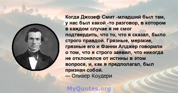 Когда Джозеф Смит -младший был там, у нас был какой -то разговор, в котором в каждом случае я не смог подтвердить, что то, что я сказал, было строго правдой. Грязные, мерзкие, грязные его и Фанни Алджер говорили о том,