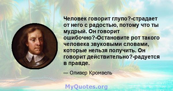 Человек говорит глупо?-страдает от него с радостью, потому что ты мудрый. Он говорит ошибочно?-Остановите рот такого человека звуковыми словами, которые нельзя получить. Он говорит действительно?-радуется в правде.