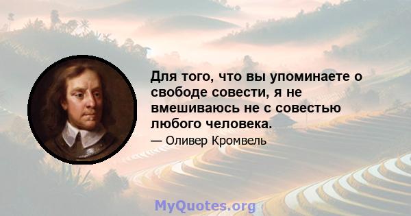 Для того, что вы упоминаете о свободе совести, я не вмешиваюсь не с совестью любого человека.