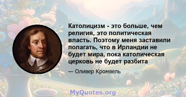 Католицизм - это больше, чем религия, это политическая власть. Поэтому меня заставили полагать, что в Ирландии не будет мира, пока католическая церковь не будет разбита