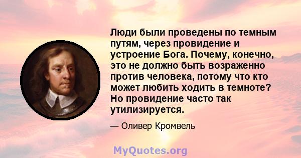 Люди были проведены по темным путям, через провидение и устроение Бога. Почему, конечно, это не должно быть возраженно против человека, потому что кто может любить ходить в темноте? Но провидение часто так утилизируется.