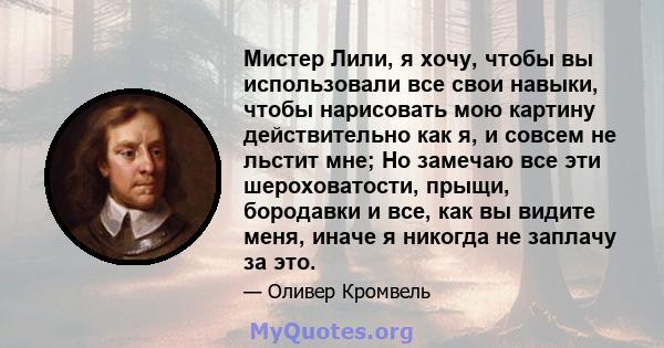 Мистер Лили, я хочу, чтобы вы использовали все свои навыки, чтобы нарисовать мою картину действительно как я, и совсем не льстит мне; Но замечаю все эти шероховатости, прыщи, бородавки и все, как вы видите меня, иначе я 