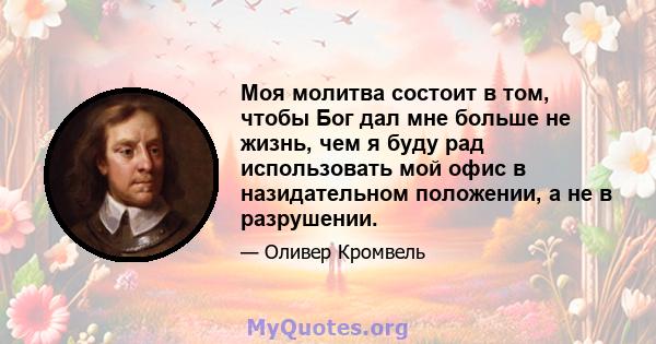 Моя молитва состоит в том, чтобы Бог дал мне больше не жизнь, чем я буду рад использовать мой офис в назидательном положении, а не в разрушении.