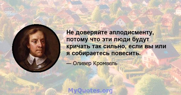 Не доверяйте аплодисменту, потому что эти люди будут кричать так сильно, если вы или я собираетесь повесить.