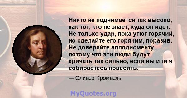 Никто не поднимается так высоко, как тот, кто не знает, куда он идет. Не только удар, пока утюг горячий, но сделайте его горячим, поразив. Не доверяйте аплодисменту, потому что эти люди будут кричать так сильно, если вы 