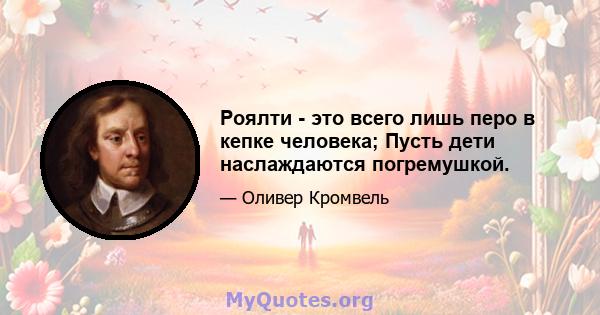 Роялти - это всего лишь перо в кепке человека; Пусть дети наслаждаются погремушкой.