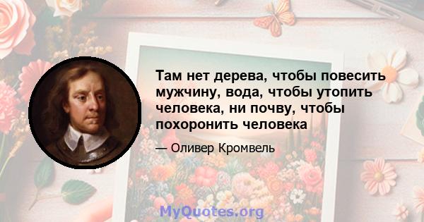 Там нет дерева, чтобы повесить мужчину, вода, чтобы утопить человека, ни почву, чтобы похоронить человека