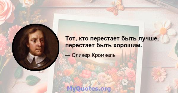 Тот, кто перестает быть лучше, перестает быть хорошим.