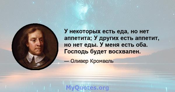 У некоторых есть еда, но нет аппетита; У других есть аппетит, но нет еды. У меня есть оба. Господь будет восхвален.