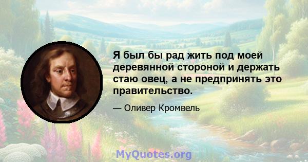 Я был бы рад жить под моей деревянной стороной и держать стаю овец, а не предпринять это правительство.