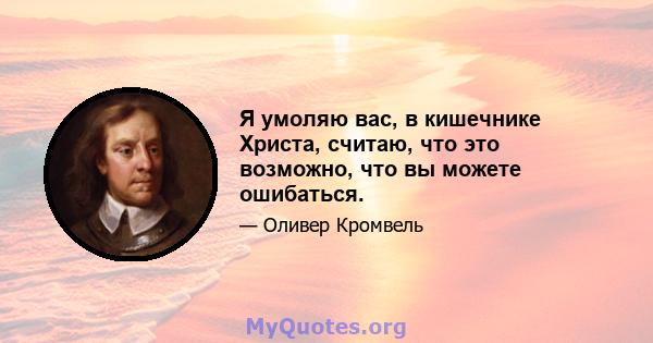 Я умоляю вас, в кишечнике Христа, считаю, что это возможно, что вы можете ошибаться.