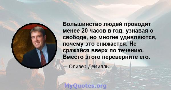 Большинство людей проводят менее 20 часов в год, узнавая о свободе, но многие удивляются, почему это снижается. Не сражайся вверх по течению. Вместо этого переверните его.