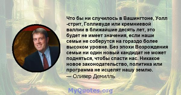 Что бы ни случилось в Вашингтоне, Уолл -стрит, Голливуде или кремниевой валлии в ближайшие десять лет, это будет не имеет значения, если наши семьи не соберутся на гораздо более высоком уровне. Без эпохи Возрождения