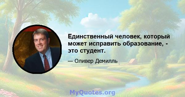 Единственный человек, который может исправить образование, - это студент.