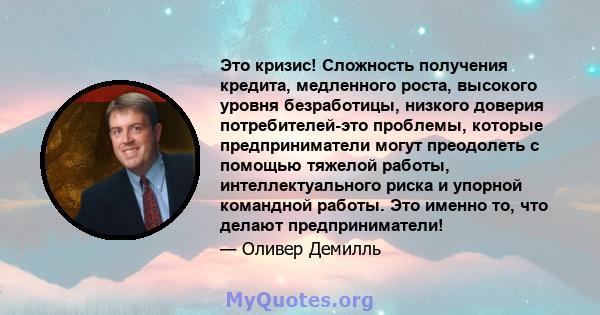 Это кризис! Сложность получения кредита, медленного роста, высокого уровня безработицы, низкого доверия потребителей-это проблемы, которые предприниматели могут преодолеть с помощью тяжелой работы, интеллектуального