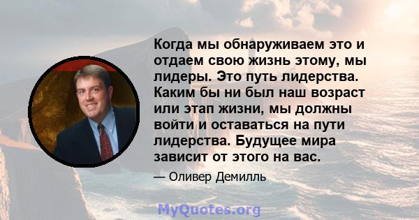 Когда мы обнаруживаем это и отдаем свою жизнь этому, мы лидеры. Это путь лидерства. Каким бы ни был наш возраст или этап жизни, мы должны войти и оставаться на пути лидерства. Будущее мира зависит от этого на вас.