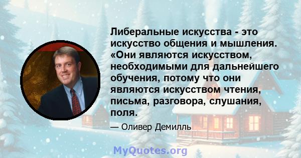 Либеральные искусства - это искусство общения и мышления. «Они являются искусством, необходимыми для дальнейшего обучения, потому что они являются искусством чтения, письма, разговора, слушания, поля.