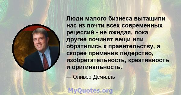 Люди малого бизнеса вытащили нас из почти всех современных рецессий - не ожидая, пока другие починят вещи или обратились к правительству, а скорее применив лидерство, изобретательность, креативность и оригинальность.