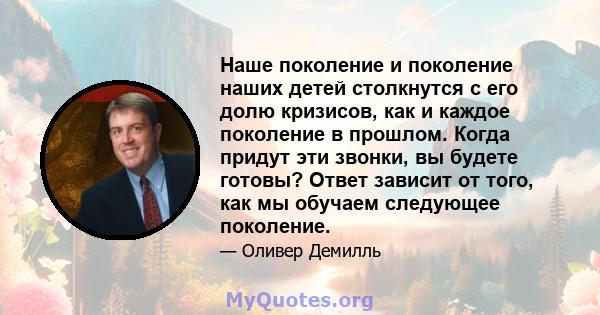 Наше поколение и поколение наших детей столкнутся с его долю кризисов, как и каждое поколение в прошлом. Когда придут эти звонки, вы будете готовы? Ответ зависит от того, как мы обучаем следующее поколение.