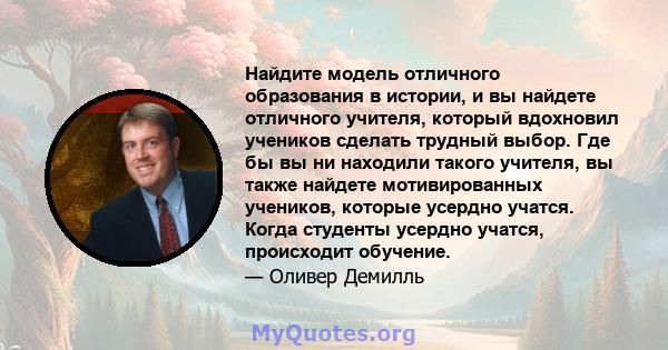 Найдите модель отличного образования в истории, и вы найдете отличного учителя, который вдохновил учеников сделать трудный выбор. Где бы вы ни находили такого учителя, вы также найдете мотивированных учеников, которые