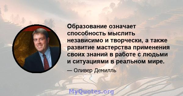 Образование означает способность мыслить независимо и творчески, а также развитие мастерства применения своих знаний в работе с людьми и ситуациями в реальном мире.