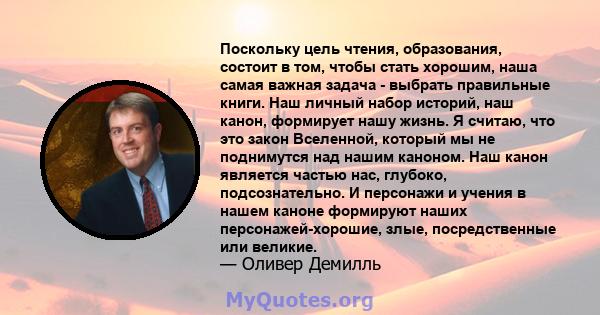 Поскольку цель чтения, образования, состоит в том, чтобы стать хорошим, наша самая важная задача - выбрать правильные книги. Наш личный набор историй, наш канон, формирует нашу жизнь. Я считаю, что это закон Вселенной,