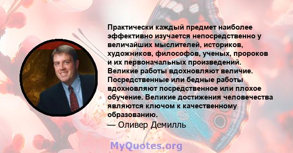 Практически каждый предмет наиболее эффективно изучается непосредственно у величайших мыслителей, историков, художников, философов, ученых, пророков и их первоначальных произведений. Великие работы вдохновляют величие.