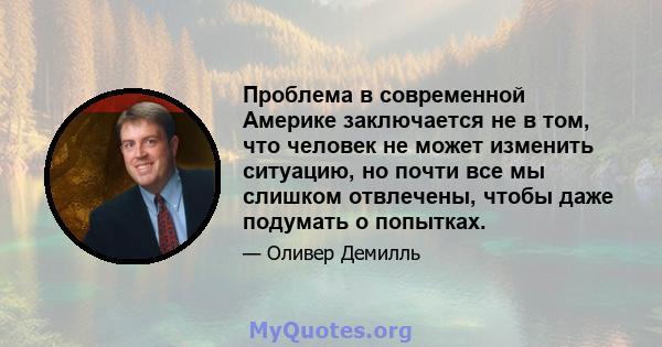 Проблема в современной Америке заключается не в том, что человек не может изменить ситуацию, но почти все мы слишком отвлечены, чтобы даже подумать о попытках.