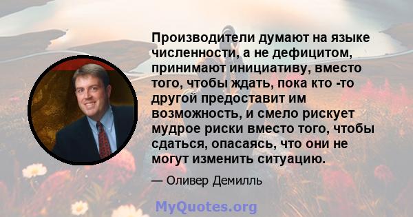 Производители думают на языке численности, а не дефицитом, принимают инициативу, вместо того, чтобы ждать, пока кто -то другой предоставит им возможность, и смело рискует мудрое риски вместо того, чтобы сдаться,