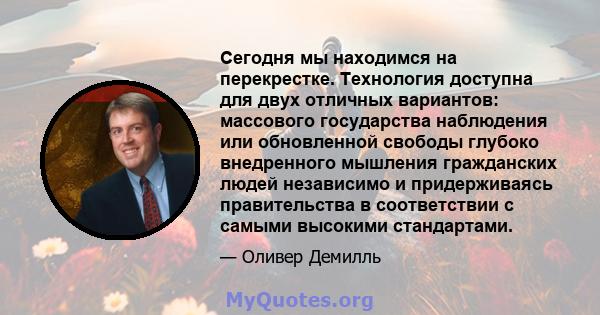 Сегодня мы находимся на перекрестке. Технология доступна для двух отличных вариантов: массового государства наблюдения или обновленной свободы глубоко внедренного мышления гражданских людей независимо и придерживаясь