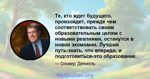 Те, кто ждет будущего, произойдет, прежде чем соответствовать своим образовательным целям с новыми реалиями, останутся в новой экомомии. Лучший путь-знать, что впереди, и подготовиться-это образование.