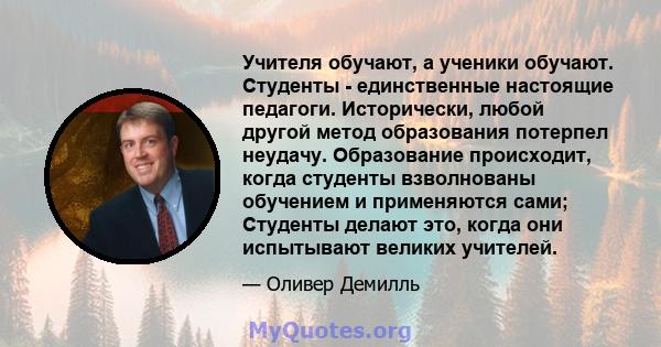 Учителя обучают, а ученики обучают. Студенты - единственные настоящие педагоги. Исторически, любой другой метод образования потерпел неудачу. Образование происходит, когда студенты взволнованы обучением и применяются