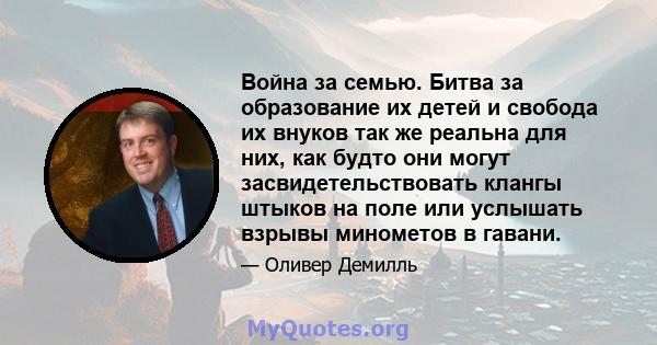 Война за семью. Битва за образование их детей и свобода их внуков так же реальна для них, как будто они могут засвидетельствовать клангы штыков на поле или услышать взрывы минометов в гавани.